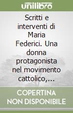 Scritti e interventi di Maria Federici. Una donna protagonista nel movimento cattolico, nella politica dell'emigrazione libro