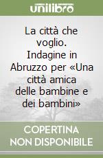 La città che voglio. Indagine in Abruzzo per «Una città amica delle bambine e dei bambini» libro
