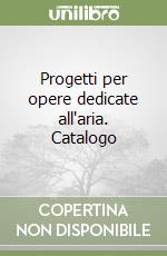 Progetti per opere dedicate all'aria. Catalogo libro