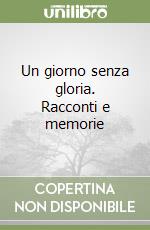 Un giorno senza gloria. Racconti e memorie libro