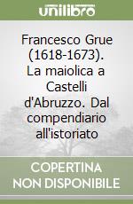 Francesco Grue (1618-1673). La maiolica a Castelli d'Abruzzo. Dal compendiario all'istoriato