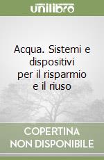 Acqua. Sistemi e dispositivi per il risparmio e il riuso libro
