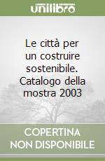 Le città per un costruire sostenibile. Catalogo della mostra 2003 libro