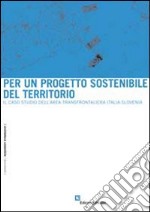 Per un progetto sostenibile del territorio. Il caso studio dell'area transfrontaliera Italia-Slovenia libro