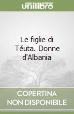 Le figlie di Téuta. Donne d'Albania libro