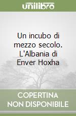 Un incubo di mezzo secolo. L'Albania di Enver Hoxha libro