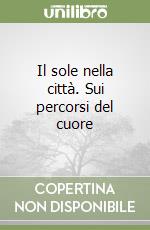 Il sole nella città. Sui percorsi del cuore libro