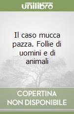 Il caso mucca pazza. Follie di uomini e di animali libro