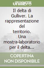 Il delta di Gulliver. La rappresentazione del territorio. Una mostra-laboratorio per il delta del Po libro