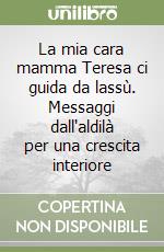 La mia cara mamma Teresa ci guida da lassù. Messaggi dall'aldilà per una crescita interiore libro