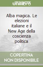 Alba magica. Le elezioni italiane e il New Age della coscienza politica libro