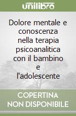 Dolore mentale e conoscenza nella terapia psicoanalitica con il bambino e l'adolescente libro