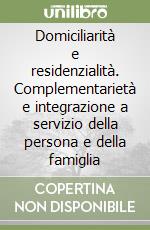 Domiciliarità e residenzialità. Complementarietà e integrazione a servizio della persona e della famiglia libro