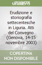 Erudizione e storiografia settecentesche in Liguria. Atti del Convegno (Genova, 14-15 novembre 2003) libro