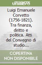 Luigi Emanuele Corvetto (1756-1821). Tra finanza, diritto e politica. Atti del Convegno di studio (Genova, 11-12 maggio 2007)