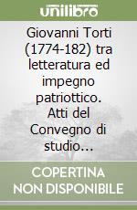 Giovanni Torti (1774-182) tra letteratura ed impegno patriottico. Atti del Convegno di studio (Genova,22 giugno 2007) libro