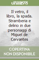 Il vetro, il libro, la spada. Stramberia e delirio in due personaggi di Miguel de Cervantes