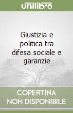 Giustizia e politica tra difesa sociale e garanzie libro