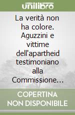 La verità non ha colore. Aguzzini e vittime dell'apartheid testimoniano alla Commissione per la verità e la riconciliazione sudafricana