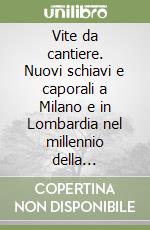 Vite da cantiere. Nuovi schiavi e caporali a Milano e in Lombardia nel millennio della globalizzazione