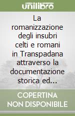 La romanizzazione degli insubri celti e romani in Transpadana attraverso la documentazione storica ed archeologica libro