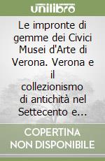 Le impronte di gemme dei Civici Musei d'Arte di Verona. Verona e il collezionismo di antichità nel Settecento e Ottocento. Vol. 1 libro