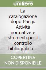 La catalogazione dopo Parigi. Attività normative e strumenti per il controllo bibliografico universale (1961-1997) libro