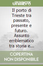 Il porto di Trieste tra passato, presente e futuro. Assunto emblematico tra storia e diritto libro