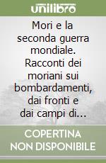 Mori e la seconda guerra mondiale. Racconti dei moriani sui bombardamenti, dai fronti e dai campi di prigionia libro