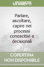 Parlare, ascoltare, capire nei processi conoscitivi e decisionali libro