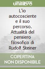 L'io autocosciente e il suo percorso. Attualità del pensiero filosofico di Rudolf Steiner libro