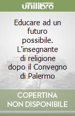 Educare ad un futuro possibile. L'insegnante di religione dopo il Convegno di Palermo libro