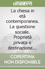 La chiesa in età contemporanea. La questione sociale. Proprietà privata e destinazione universale dei beni in cento anni di encicliche sociali libro