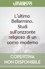 L'ultimo Bellarmino. Studi sull'orizzonte religioso di un uomo moderno libro