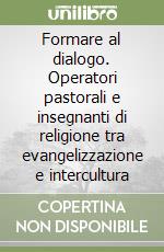 Formare al dialogo. Operatori pastorali e insegnanti di religione tra evangelizzazione e intercultura libro