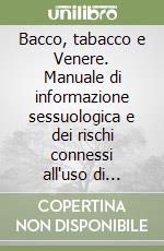 Bacco, tabacco e Venere. Manuale di informazione sessuologica e dei rischi connessi all'uso di alcol, tabacco e sostanze stupefacenti. Per le Scuole superiori libro