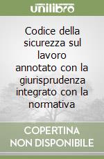 Codice della sicurezza sul lavoro annotato con la giurisprudenza integrato con la normativa