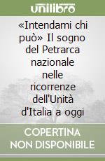 «Intendami chi può» Il sogno del Petrarca nazionale nelle ricorrenze dell'Unità d'Italia a oggi libro