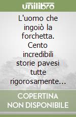 L'uomo che ingoiò la forchetta. Cento incredibili storie pavesi tutte rigorosamente vere libro