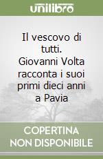 Il vescovo di tutti. Giovanni Volta racconta i suoi primi dieci anni a Pavia libro