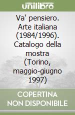 Va' pensiero. Arte italiana (1984/1996). Catalogo della mostra (Torino, maggio-giugno 1997) libro