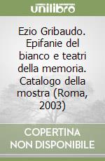 Ezio Gribaudo. Epifanie del bianco e teatri della memoria. Catalogo della mostra (Roma, 2003) libro