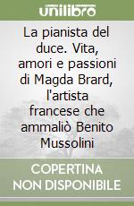 La pianista del duce. Vita, amori e passioni di Magda Brard, l'artista francese che ammaliò Benito Mussolini libro