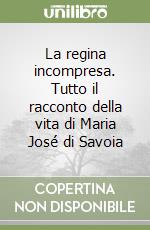 La regina incompresa. Tutto il racconto della vita di Maria José di Savoia libro