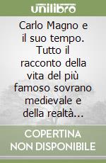 Carlo Magno e il suo tempo. Tutto il racconto della vita del più famoso sovrano medievale e della realtà quotidiana del suo impero libro