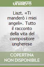 Liszt. «Ti manderò i miei angeli». Tutto il racconto della vita del compositore ungherese libro