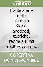 L'antica arte dello scandalo. Storia, aneddoti, tecniche, teorie su una «realtà» con un grande passato e un radioso futuro libro
