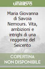 Maria Giovanna di Savoia Nemours. Vita, ambizioni e intrighi di una reggente del Seicento