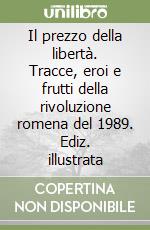 Il prezzo della libertà. Tracce, eroi e frutti della rivoluzione romena del 1989. Ediz. illustrata libro