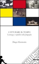 Catturare il tempo. Lentezza e rapidità nella fotografia. Ediz. illustrata libro